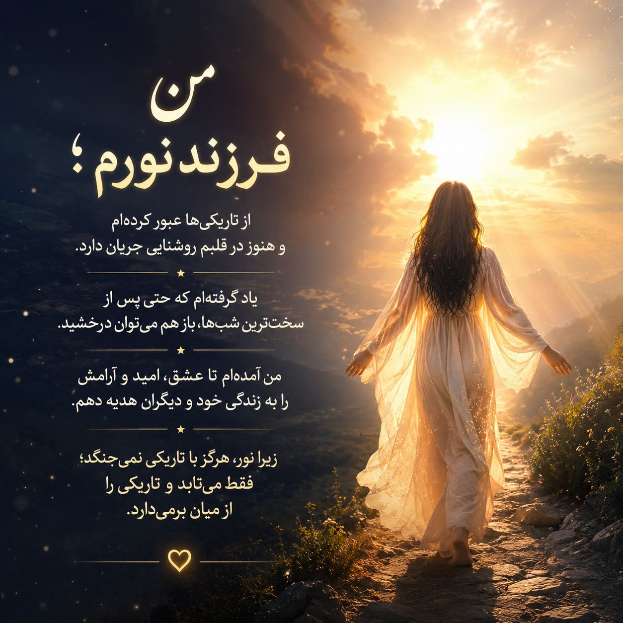 «من فرزند نورم؛ از تاریکیها عبور کردهام و هنوز در قلبم روشنایی جریان دارد. یاد گرفتهام که حتی پس از سختترین شبها...
